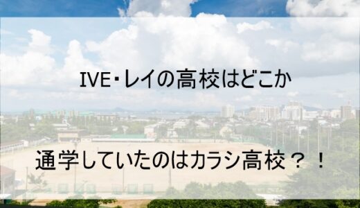 IVEレイの高校はどこか 通学してる学校はカラシ高校!?【直井玲】