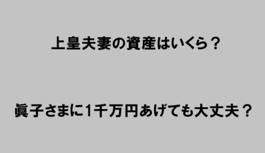 上皇夫妻の資産はいくら？眞子さまに1千万円あげても大丈夫!?