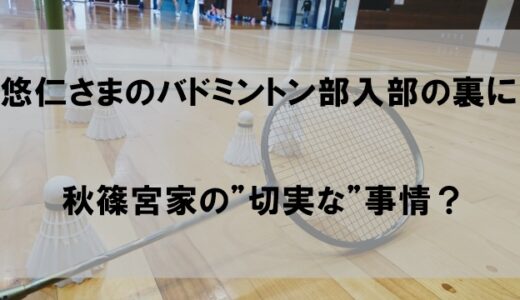 悠仁さまバドミントン部への入部理由はなぜか｜浮かび上がる秋篠宮家の”切実な”事情とは