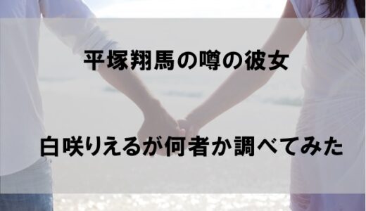 平塚翔馬の彼女と噂の白咲りえるが何者なのか調べてみた【顔画像あり】