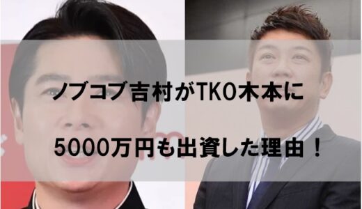 ノブコブ吉村崇がTKO木本武宏に5000万円出資した理由はなぜか？