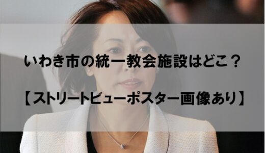 旧統一教会のいわき市教団施設の場所はどこ？【森雅子グーグルマップのポスター画像あり】