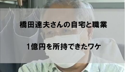 橋田達夫さんの自宅と職業(仕事)｜1億円を所持できたワケ【画像あり】