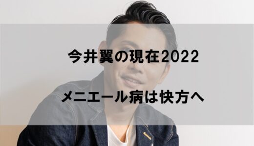 今井翼は今現在何してるのか(2022)【メニエール病の病状は快方へ】