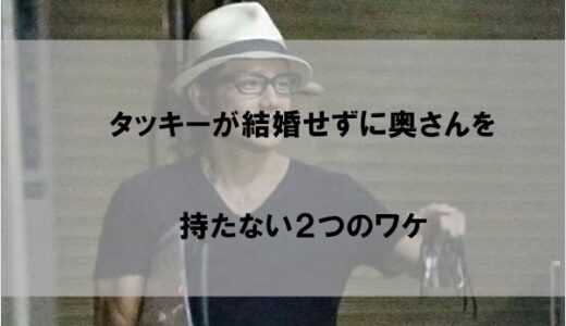 タッキーが結婚せずに奥さん(妻)を持たない２つのワケ