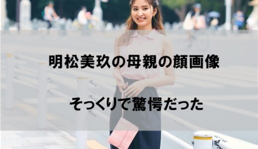 明松美玖の母親の顔画像が娘そっくりで驚愕｜仕事は芸術関係だった