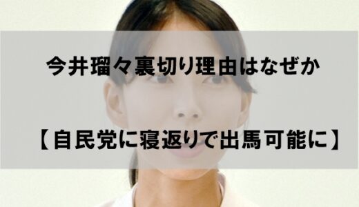 今井瑠々(るる)裏切り理由はなぜか【自民党への寝返りで出馬可能に】