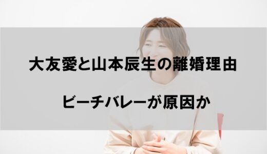 大友愛と元旦那(夫)・山本辰生が離婚した理由はなぜか【ビーチバレーが原因か】