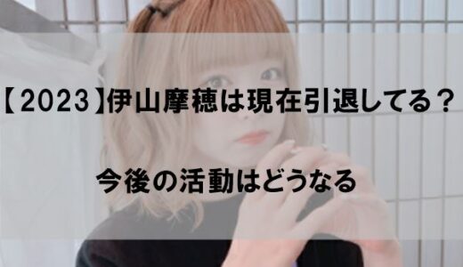 【2023】伊山摩穂は現在引退してる？今後の活動はどうなる