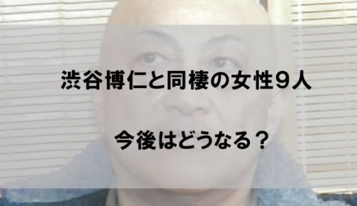 渋谷博仁と同棲の女性９人は今後どうなる？【一夫多妻生活の行く末】