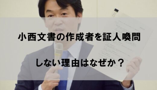 小西文書の作成者を証人喚問しない理由はなぜか【呼ばないメリットあり】