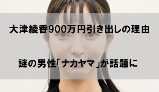 大津綾香９００万円引き出しの理由はなぜか【山中との関係を特定】